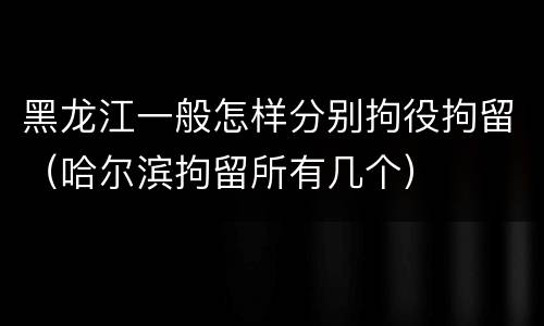 黑龙江一般怎样分别拘役拘留（哈尔滨拘留所有几个）