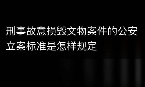 刑事故意损毁文物案件的公安立案标准是怎样规定