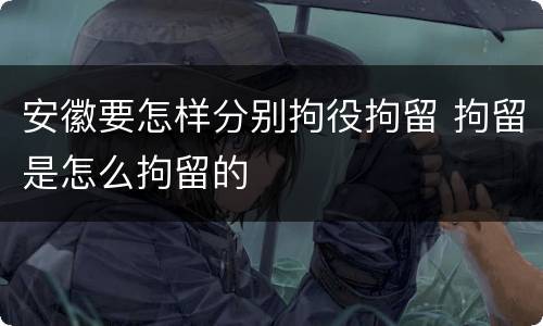 安徽要怎样分别拘役拘留 拘留是怎么拘留的