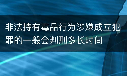 非法持有毒品行为涉嫌成立犯罪的一般会判刑多长时间