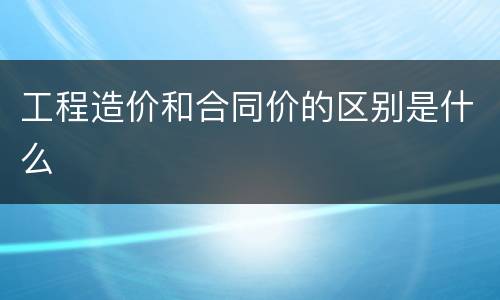 工程造价和合同价的区别是什么
