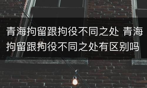 青海拘留跟拘役不同之处 青海拘留跟拘役不同之处有区别吗