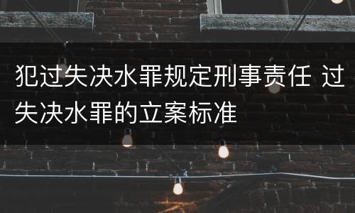 犯过失决水罪规定刑事责任 过失决水罪的立案标准