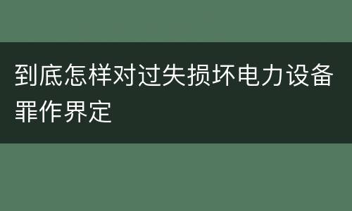 到底怎样对过失损坏电力设备罪作界定