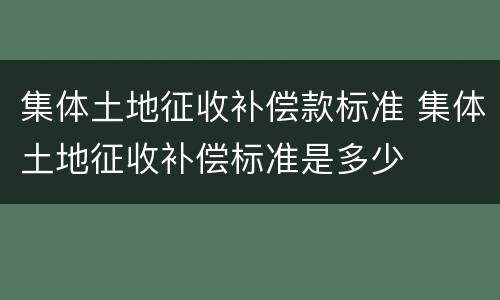 集体土地征收补偿款标准 集体土地征收补偿标准是多少