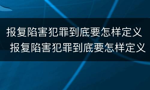 报复陷害犯罪到底要怎样定义 报复陷害犯罪到底要怎样定义呢