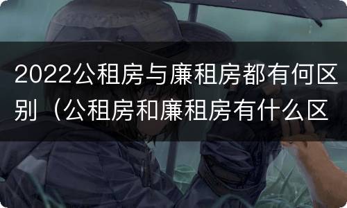 2022公租房与廉租房都有何区别（公租房和廉租房有什么区别?2019年的）