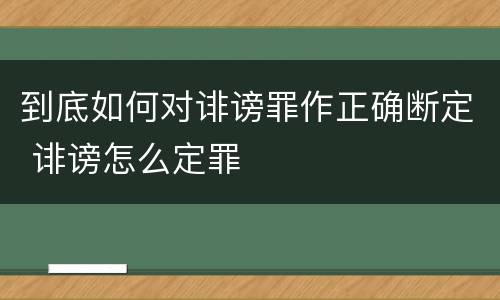 到底如何对诽谤罪作正确断定 诽谤怎么定罪