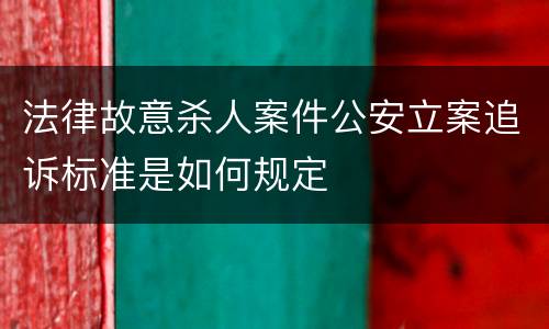 法律故意杀人案件公安立案追诉标准是如何规定