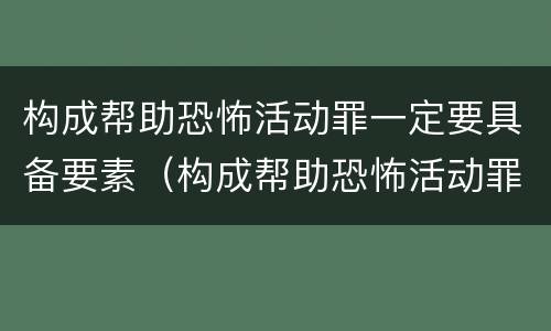 构成帮助恐怖活动罪一定要具备要素（构成帮助恐怖活动罪一定要具备要素吗）