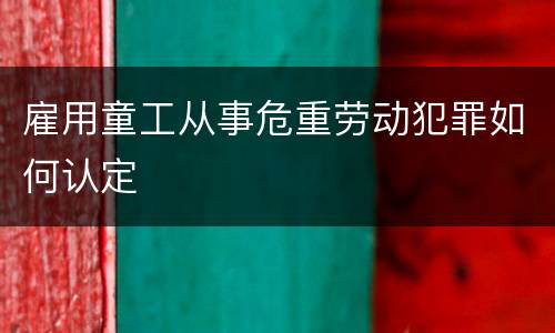 雇用童工从事危重劳动犯罪如何认定