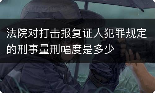 法院对打击报复证人犯罪规定的刑事量刑幅度是多少