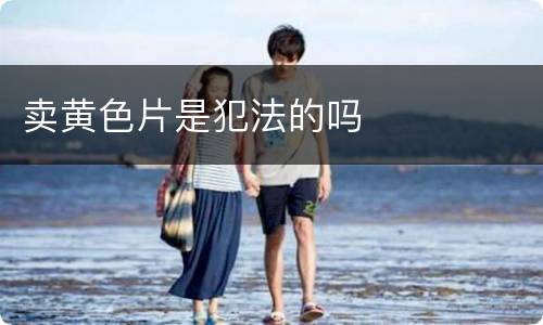 卖黄色片是犯法的吗