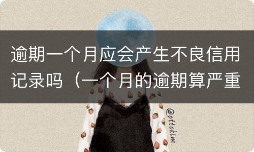 逾期一个月应会产生不良信用记录吗（一个月的逾期算严重不良记录吗）
