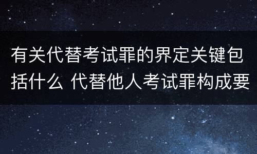 有关代替考试罪的界定关键包括什么 代替他人考试罪构成要件有何规定
