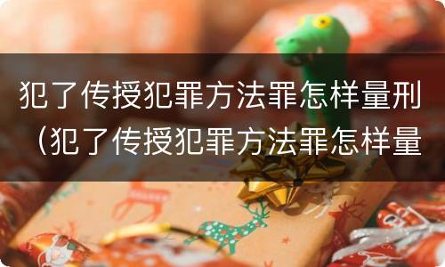 犯了传授犯罪方法罪怎样量刑（犯了传授犯罪方法罪怎样量刑）