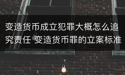 变造货币成立犯罪大概怎么追究责任 变造货币罪的立案标准