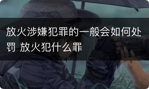 放火涉嫌犯罪的一般会如何处罚 放火犯什么罪