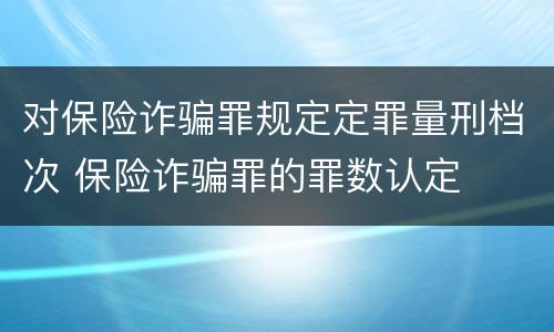 对保险诈骗罪规定定罪量刑档次 保险诈骗罪的罪数认定