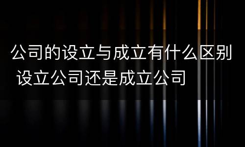 公司的设立与成立有什么区别 设立公司还是成立公司