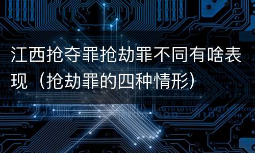 江西抢夺罪抢劫罪不同有啥表现（抢劫罪的四种情形）