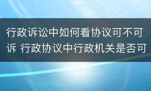 行政诉讼中如何看协议可不可诉 行政协议中行政机关是否可起诉