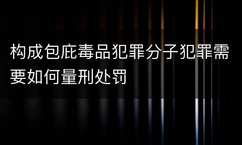构成包庇毒品犯罪分子犯罪需要如何量刑处罚