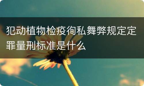 犯动植物检疫徇私舞弊规定定罪量刑标准是什么