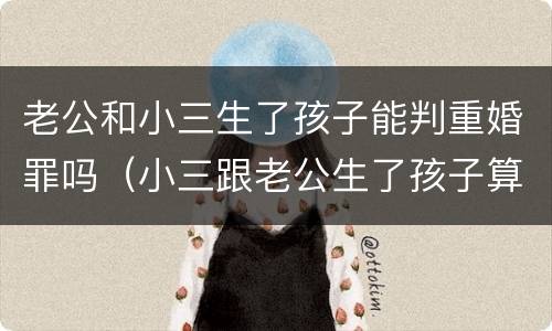 老公和小三生了孩子能判重婚罪吗（小三跟老公生了孩子算重婚罪吗）