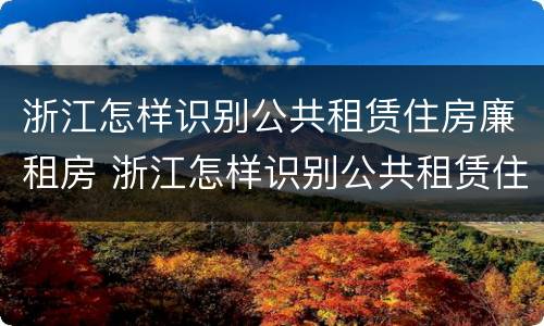 浙江怎样识别公共租赁住房廉租房 浙江怎样识别公共租赁住房廉租房名单