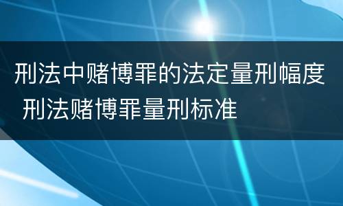 刑法中赌博罪的法定量刑幅度 刑法赌博罪量刑标准
