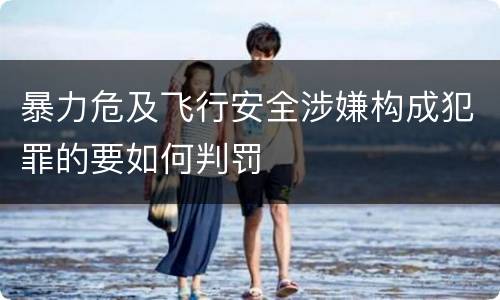 暴力危及飞行安全涉嫌构成犯罪的要如何判罚