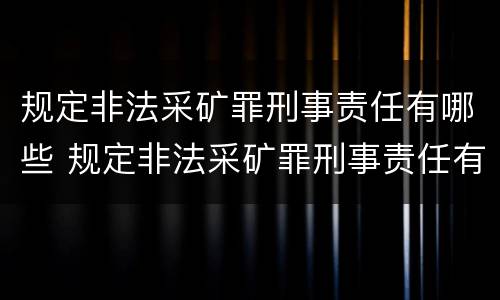 规定非法采矿罪刑事责任有哪些 规定非法采矿罪刑事责任有哪些种类