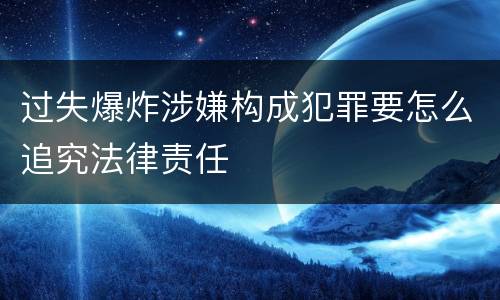 过失爆炸涉嫌构成犯罪要怎么追究法律责任
