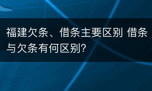 福建欠条、借条主要区别 借条与欠条有何区别?