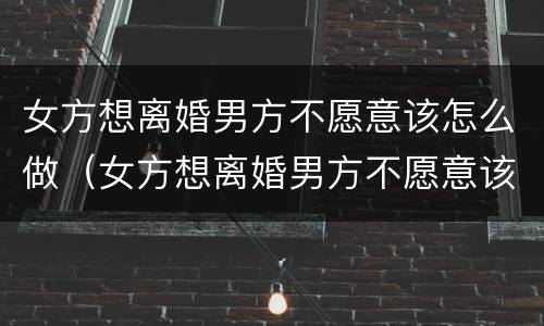 女方想离婚男方不愿意该怎么做（女方想离婚男方不愿意该怎么做,传票不收）