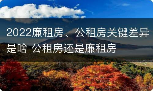 2022廉租房、公租房关键差异是啥 公租房还是廉租房
