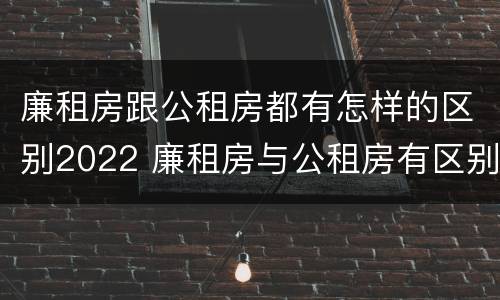 廉租房跟公租房都有怎样的区别2022 廉租房与公租房有区别吗