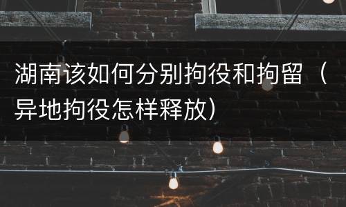 湖南该如何分别拘役和拘留（异地拘役怎样释放）