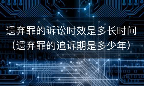 遗弃罪的诉讼时效是多长时间（遗弃罪的追诉期是多少年）