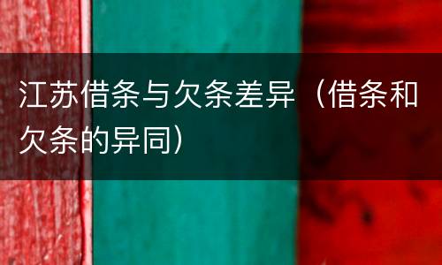 江苏借条与欠条差异（借条和欠条的异同）