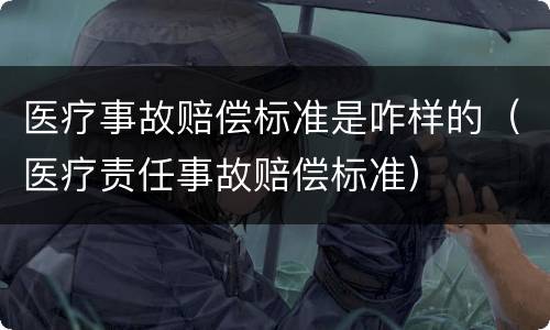 医疗事故赔偿标准是咋样的（医疗责任事故赔偿标准）