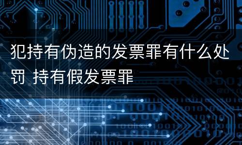 犯持有伪造的发票罪有什么处罚 持有假发票罪