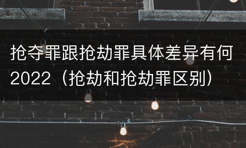 抢夺罪跟抢劫罪具体差异有何2022（抢劫和抢劫罪区别）