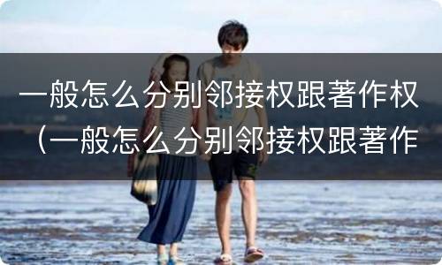 一般怎么分别邻接权跟著作权（一般怎么分别邻接权跟著作权的区别）