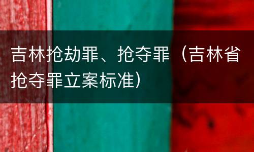 吉林抢劫罪、抢夺罪（吉林省抢夺罪立案标准）