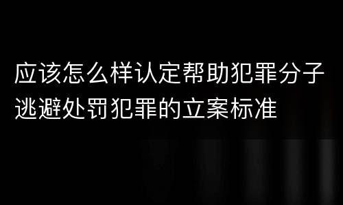 应该怎么样认定帮助犯罪分子逃避处罚犯罪的立案标准