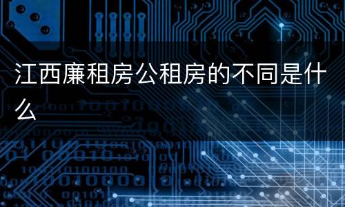 江西廉租房公租房的不同是什么