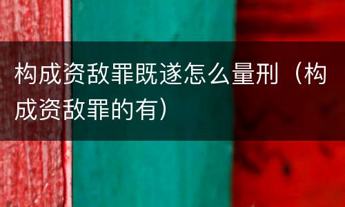 构成资敌罪既遂怎么量刑（构成资敌罪的有）