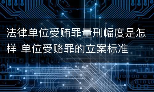 法律单位受贿罪量刑幅度是怎样 单位受赂罪的立案标准